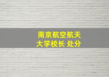 南京航空航天大学校长 处分